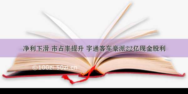 净利下滑 市占率提升 宇通客车豪派22亿现金股利