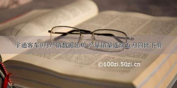 宇通客车9月产销数据出炉 产量销量连续五月同比下滑