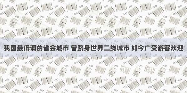 我国最低调的省会城市 曾跻身世界二线城市 如今广受游客欢迎