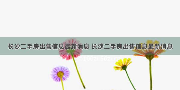 长沙二手房出售信息最新消息 长沙二手房出售信息最新消息