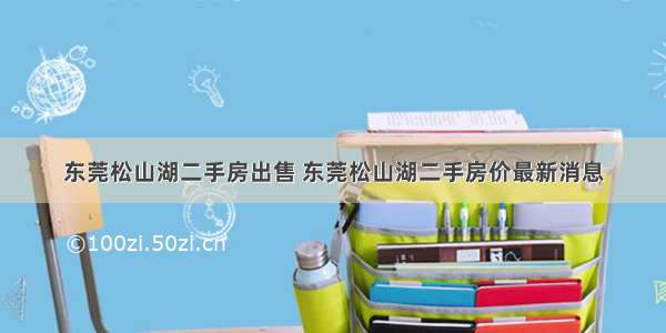 东莞松山湖二手房出售 东莞松山湖二手房价最新消息