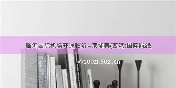 临沂国际机场开通临沂=柬埔寨(西港)国际航线