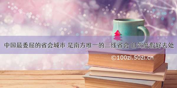 中国最委屈的省会城市 是南方唯一的三线省会 自驾度假好去处