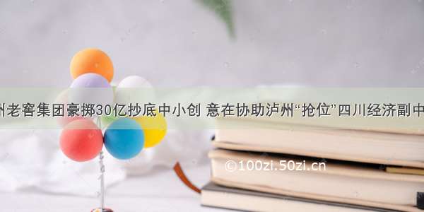 泸州老窖集团豪掷30亿抄底中小创 意在协助泸州“抢位”四川经济副中心？