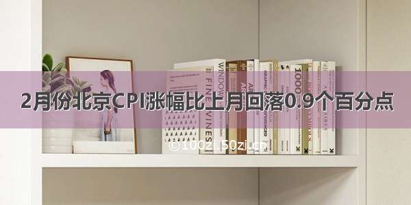 2月份北京CPI涨幅比上月回落0.9个百分点