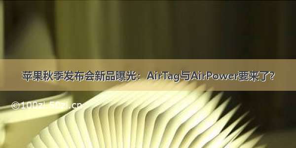 苹果秋季发布会新品曝光：AirTag与AirPower要来了？