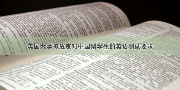 英国大学拟放宽对中国留学生的英语测试要求