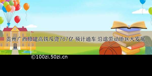 贵州广西修建高铁斥资767亿 预计通车 沿途带动地区大发展