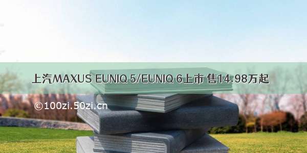 上汽MAXUS EUNIQ 5/EUNIQ 6上市 售14.98万起