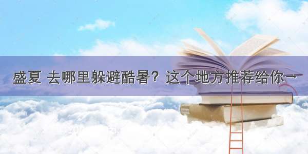 盛夏 去哪里躲避酷暑？这个地方推荐给你→