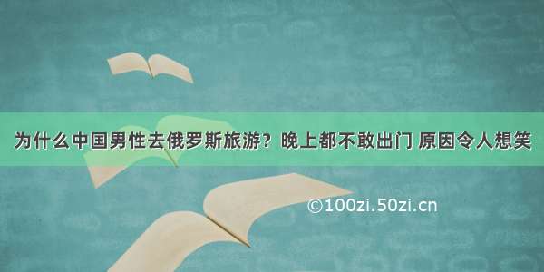 为什么中国男性去俄罗斯旅游？晚上都不敢出门 原因令人想笑