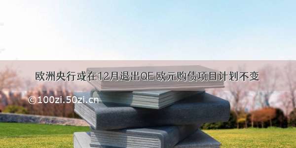 欧洲央行或在12月退出QE 欧元购债项目计划不变