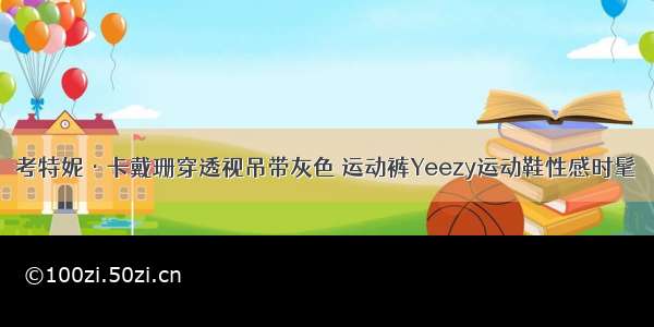 考特妮·卡戴珊穿透视吊带灰色 运动裤Yeezy运动鞋性感时髦