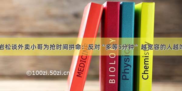 白岩松谈外卖小哥为抢时间拼命：反对“多等5分钟” 越宽容的人越吃亏