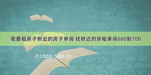 我要租房子附近的房子单间 找附近的房租单间600到700