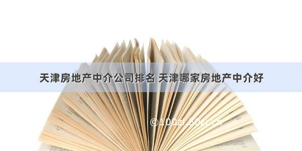 天津房地产中介公司排名 天津哪家房地产中介好