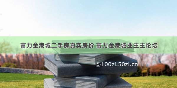 富力金港城二手房真实房价 富力金港城业主主论坛