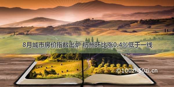 8月城市房价指数出炉 杭州环比涨0.4%低于一线