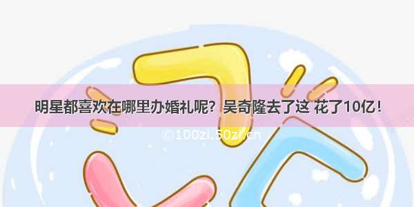 明星都喜欢在哪里办婚礼呢？吴奇隆去了这 花了10亿！