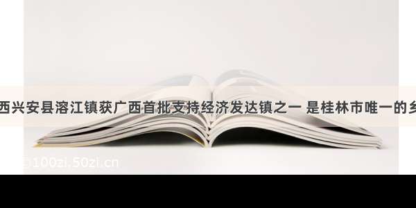 广西兴安县溶江镇获广西首批支持经济发达镇之一 是桂林市唯一的乡镇