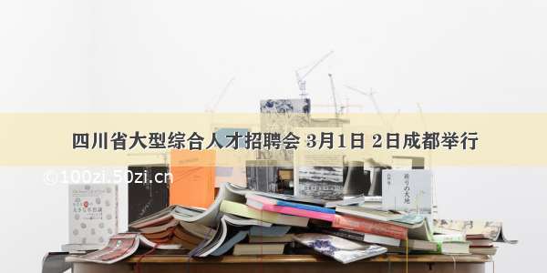 四川省大型综合人才招聘会 3月1日 2日成都举行