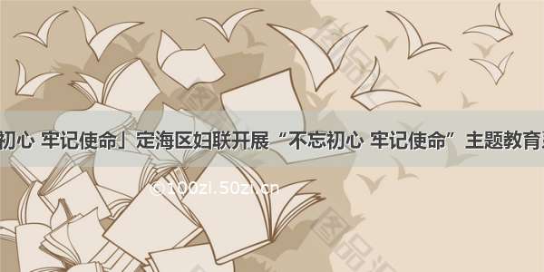 「不忘初心 牢记使命」定海区妇联开展“不忘初心 牢记使命”主题教育系列活动