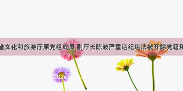 广东省文化和旅游厅原党组成员 副厅长陈波严重违纪违法被开除党籍和公职