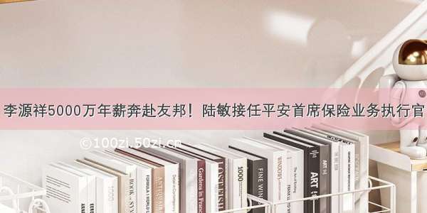 李源祥5000万年薪奔赴友邦！陆敏接任平安首席保险业务执行官