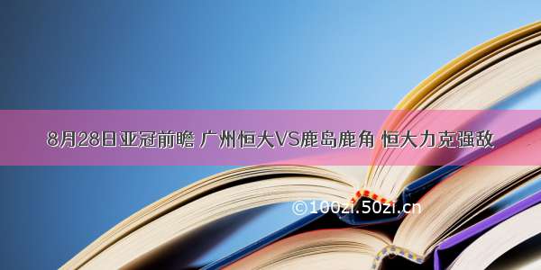 8月28日亚冠前瞻 广州恒大VS鹿岛鹿角 恒大力克强敌