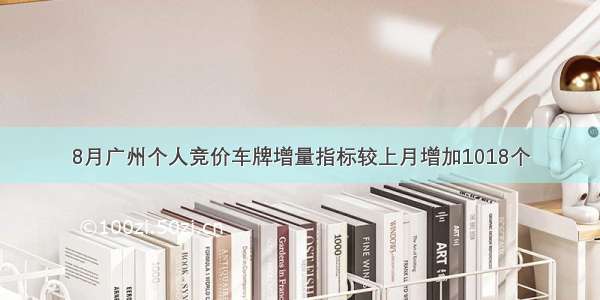 8月广州个人竞价车牌增量指标较上月增加1018个