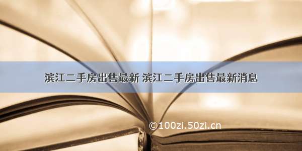 滨江二手房出售最新 滨江二手房出售最新消息