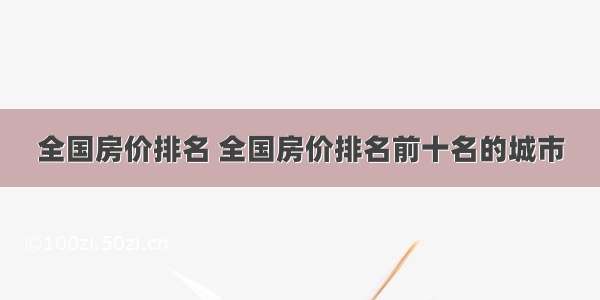 全国房价排名 全国房价排名前十名的城市