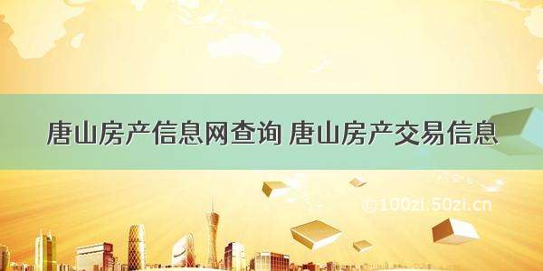 唐山房产信息网查询 唐山房产交易信息