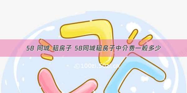 58 同城 租房子 58同城租房子中介费一般多少