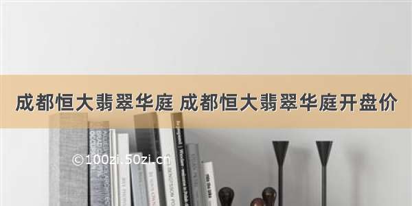 成都恒大翡翠华庭 成都恒大翡翠华庭开盘价