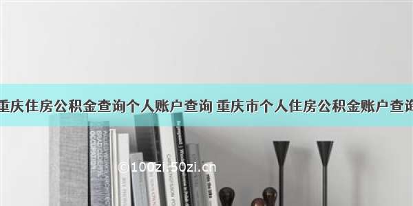 重庆住房公积金查询个人账户查询 重庆市个人住房公积金账户查询