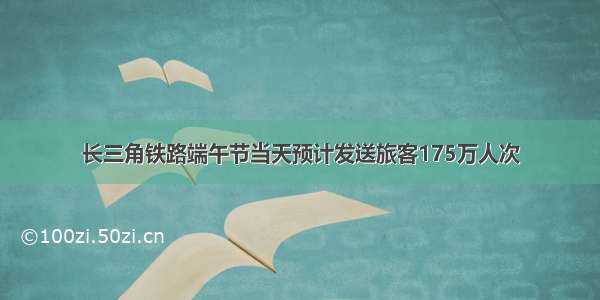 长三角铁路端午节当天预计发送旅客175万人次