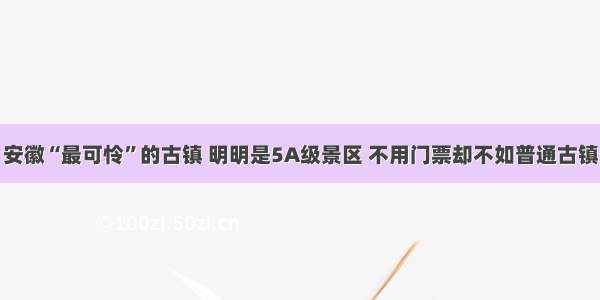 安徽“最可怜”的古镇 明明是5A级景区 不用门票却不如普通古镇