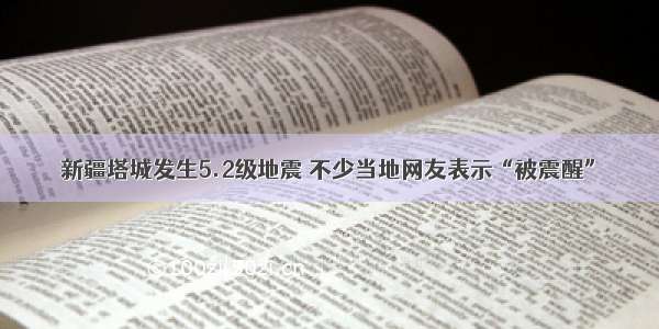 新疆塔城发生5.2级地震 不少当地网友表示“被震醒”