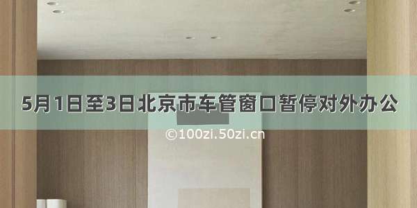 5月1日至3日北京市车管窗口暂停对外办公