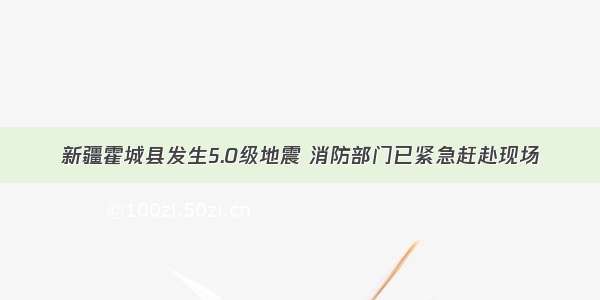 新疆霍城县发生5.0级地震 消防部门已紧急赶赴现场