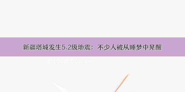 新疆塔城发生5.2级地震：不少人被从睡梦中晃醒