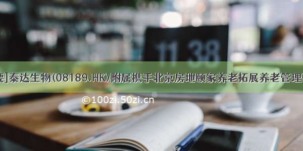 [公告摘要]泰达生物(08189.HK)附属携手北京房地颐家养老拓展养老管理咨询业务