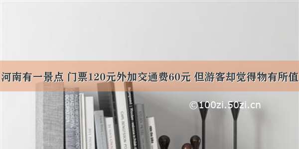 河南有一景点 门票120元外加交通费60元 但游客却觉得物有所值