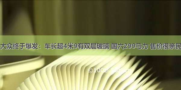 大众终于爆发：车长超4米9有双层玻璃 国六299马力 售价很亲民