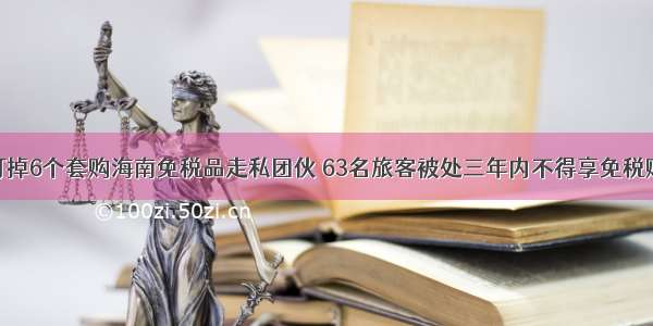 海关已打掉6个套购海南免税品走私团伙 63名旅客被处三年内不得享免税购物政策