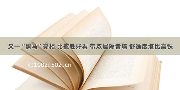 又一“黑马”亮相 比揽胜好看 带双层隔音墙 舒适度堪比高铁