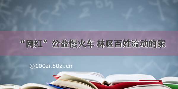 “网红”公益慢火车 林区百姓流动的家