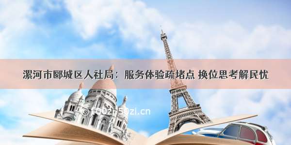 漯河市郾城区人社局：服务体验疏堵点 换位思考解民忧