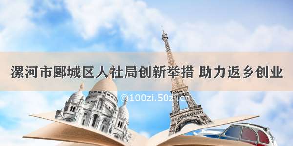 漯河市郾城区人社局创新举措 助力返乡创业